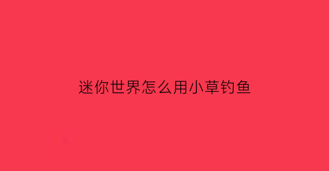 “迷你世界怎么用小草钓鱼(迷你世界打草怎么掉野果)