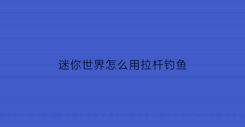 “迷你世界怎么用拉杆钓鱼(迷你世界钓鱼)