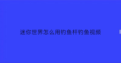 迷你世界怎么用钓鱼杆钓鱼视频(迷你世界钓鱼能钓到什么)