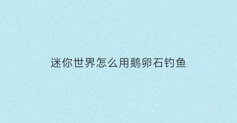 “迷你世界怎么用鹅卵石钓鱼(迷你世界鱼如何出现)