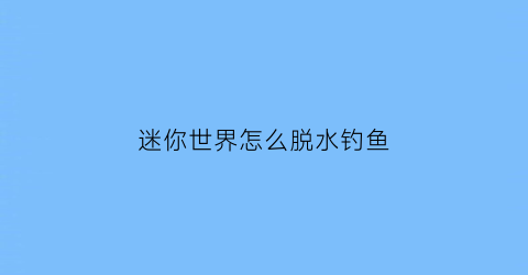 “迷你世界怎么脱水钓鱼(迷你世界怎么落地水)