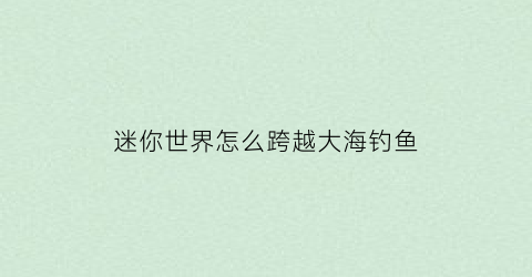 “迷你世界怎么跨越大海钓鱼(迷你世界怎么在海里呆的时间长一点)