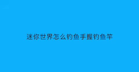 “迷你世界怎么钓鱼手握钓鱼竿(迷你世界的钓鱼竿怎么做)