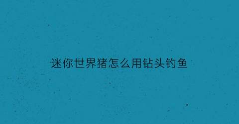 迷你世界猪怎么用钻头钓鱼