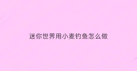 “迷你世界用小麦钓鱼怎么做(迷你世界用小麦钓鱼怎么做的)