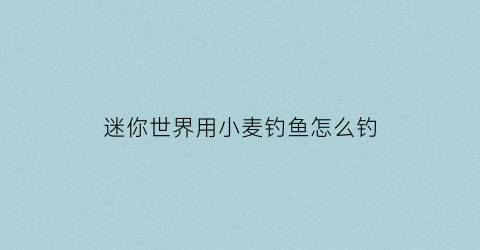 迷你世界用小麦钓鱼怎么钓(2021迷你世界小麦怎么种)