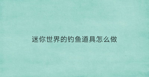 “迷你世界的钓鱼道具怎么做(迷你世界的钓鱼道具怎么做视频)