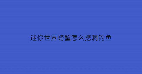 “迷你世界螃蟹怎么挖洞钓鱼(迷你世界蟹壳怎么获得)