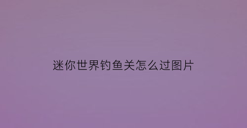 “迷你世界钓鱼关怎么过图片(迷你世界钓鱼关怎么过图片教程)