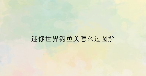 迷你世界钓鱼关怎么过图解(迷你世界钓鱼竿在哪里)