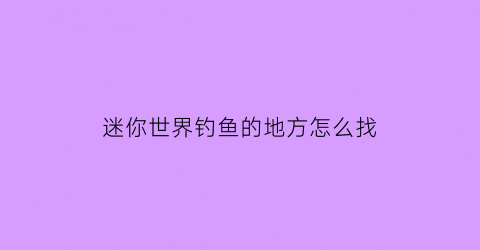 “迷你世界钓鱼的地方怎么找(迷你世界钓鱼岛)