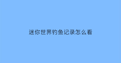 迷你世界钓鱼记录怎么看(迷你世界鱼会刷新吗)