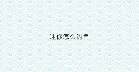 迷你怎么钓鱼(迷你钓鱼竿钓鱼视频)