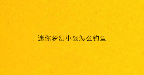 迷你梦幻小岛怎么钓鱼(迷你岛几点关门)