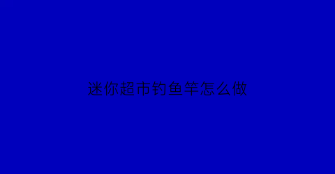 迷你超市钓鱼竿怎么做(迷你钓鱼竿图片及价格)