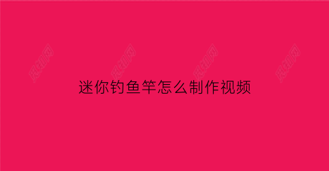 迷你钓鱼竿怎么制作视频(迷你钓鱼竿怎么制作视频教学)