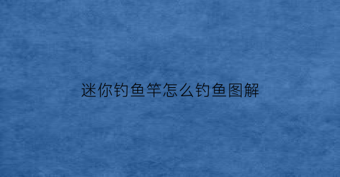 迷你钓鱼竿怎么钓鱼图解(迷你鱼竿钓小鱼视频)