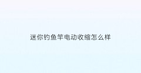 “迷你钓鱼竿电动收缩怎么样(迷你小鱼杆)