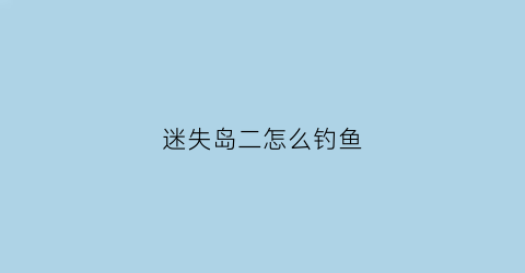 迷失岛二怎么钓鱼(迷失岛2二攻略)