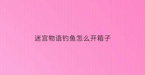 迷宫物语钓鱼怎么开箱子