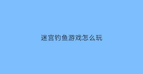 迷宫钓鱼游戏怎么玩(迷宫鱼怎么养)