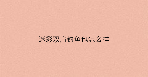 迷彩双肩钓鱼包怎么样(户外迷彩背包)