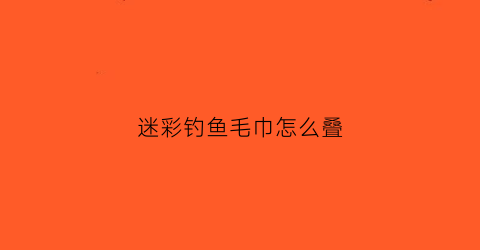 迷彩钓鱼毛巾怎么叠(迷彩钓鱼毛巾怎么叠视频)