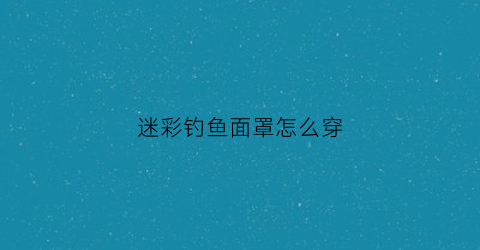 迷彩钓鱼面罩怎么穿(军用迷彩面罩)
