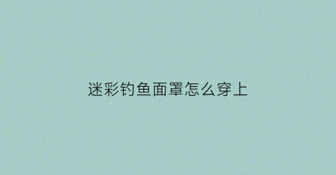 迷彩钓鱼面罩怎么穿上(钓鱼面具)