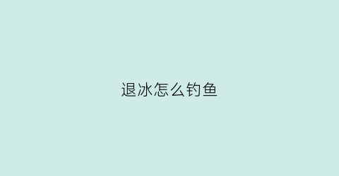 退冰怎么钓鱼(有没有什么快速退冰法)