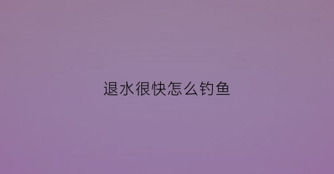 退水很快怎么钓鱼(退水很快怎么钓鱼好)