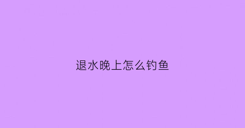 退水晚上怎么钓鱼(退水钓鱼白天没口晚上有吗)