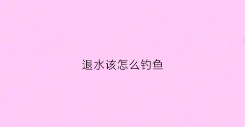 退水该怎么钓鱼(退水钓鱼钓深还是钓浅)