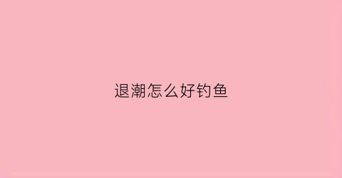 退潮怎么好钓鱼(退潮钓什么鱼)