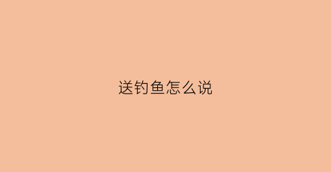 “送钓鱼怎么说(钓鱼送礼)