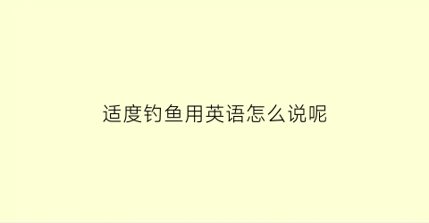 适度钓鱼用英语怎么说呢(适度钓鱼用英语怎么说呢)