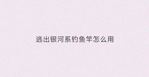 逃出银河系钓鱼竿怎么用(逃出银河系玩法)