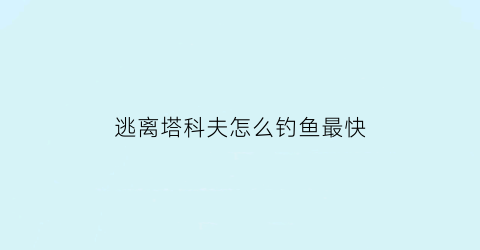 逃离塔科夫怎么钓鱼最快(逃离塔科夫新手教学)