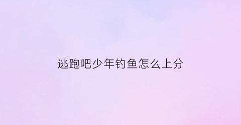逃跑吧少年钓鱼怎么上分(逃跑吧少年钓鱼战术)