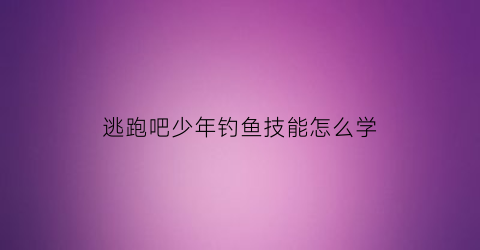 逃跑吧少年钓鱼技能怎么学(逃跑吧少年钓鱼技能怎么学的)