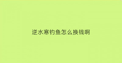 逆水寒钓鱼怎么换钱啊(逆水寒钓鱼怎么换钱啊知乎)