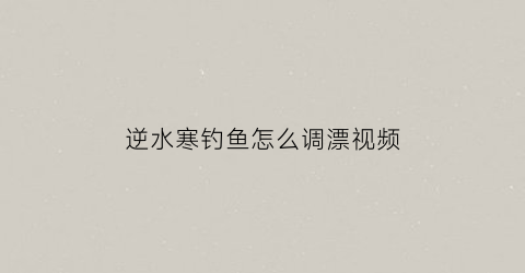 逆水寒钓鱼怎么调漂视频(逆水寒怎么水上漂)
