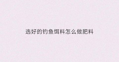 选好的钓鱼饵料怎么做肥料(钓鱼饵料怎么用)