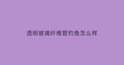 透明玻璃纤维管钓鱼怎么样