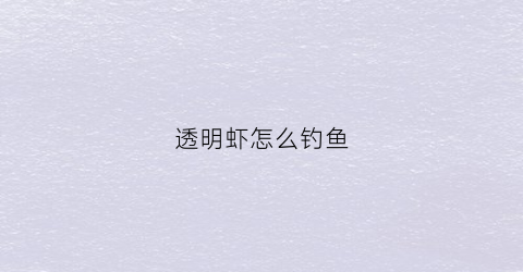 透明虾怎么钓鱼(透明小虾怎么养)