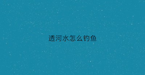 透河水怎么钓鱼(透水的一般征兆)