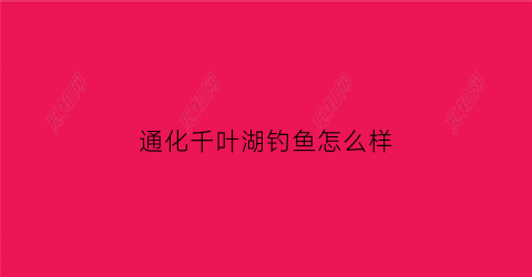 通化千叶湖钓鱼怎么样(通化千叶湖小区会升值吗)