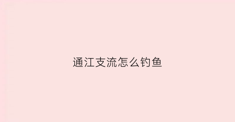 通江支流怎么钓鱼(通江县城附近哪里好钓鱼)