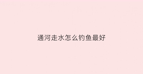 通河走水怎么钓鱼最好(通河县水库介绍)