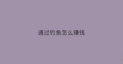 通过钓鱼怎么赚钱